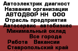 Автоэлектрик-диагност › Название организации ­ АВТОДВОР-НН, ООО › Отрасль предприятия ­ Автосервис, автобизнес › Минимальный оклад ­ 25 000 - Все города Работа » Вакансии   . Ставропольский край,Невинномысск г.
